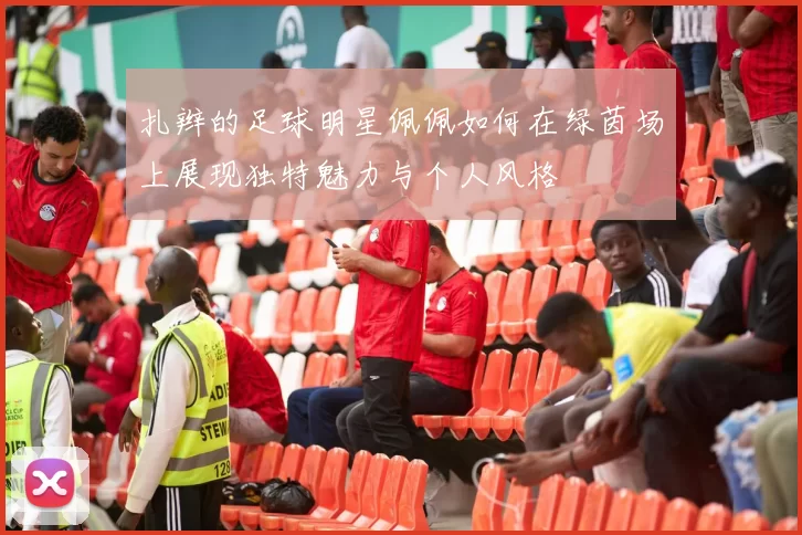 扎辫的足球明星佩佩如何在绿茵场上展现独特魅力与个人风格