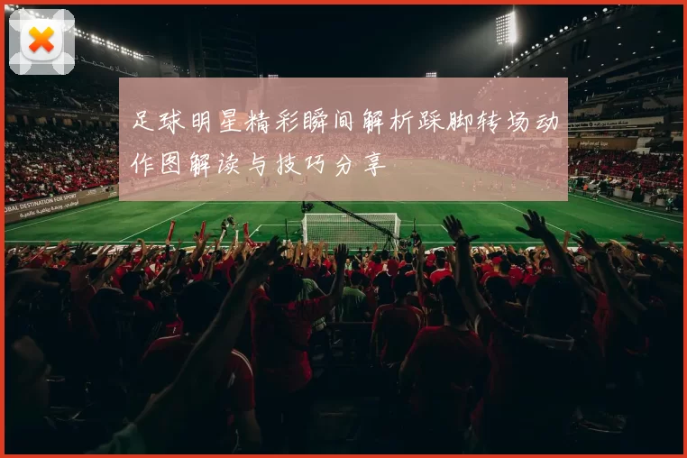 足球明星精彩瞬间解析踩脚转场动作图解读与技巧分享