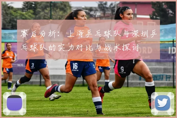 赛后分析：上海乒乓球队与深圳乒乓球队的实力对比与战术探讨