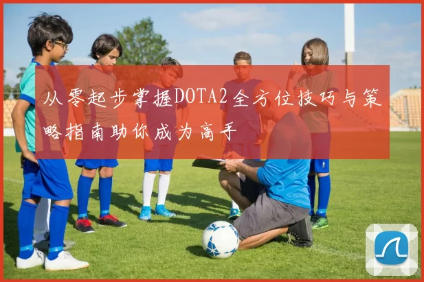 从零起步掌握DOTA2全方位技巧与策略指南助你成为高手