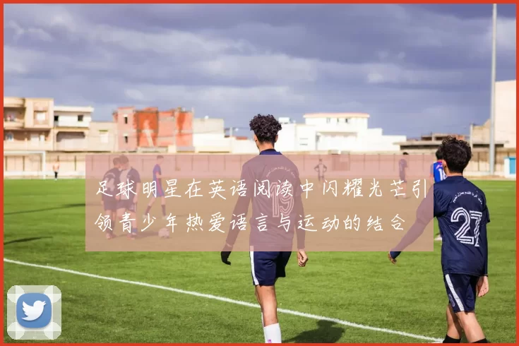 足球明星在英语阅读中闪耀光芒引领青少年热爱语言与运动的结合