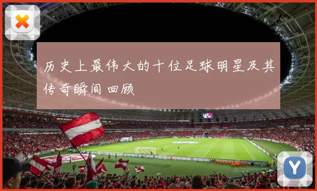 历史上最伟大的十位足球明星及其传奇瞬间回顾