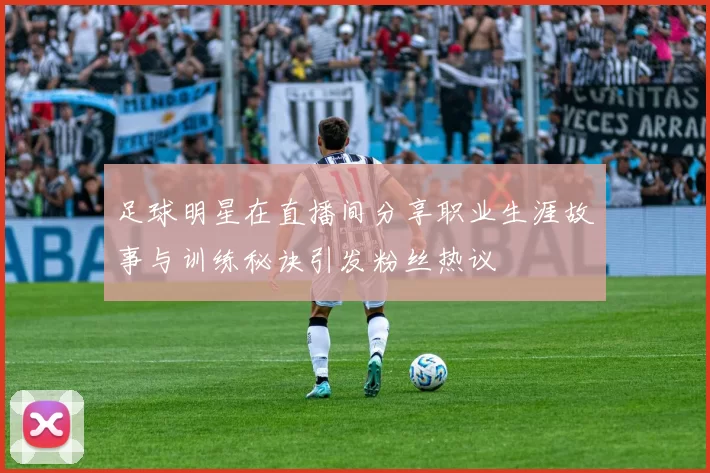 足球明星在直播间分享职业生涯故事与训练秘诀引发粉丝热议