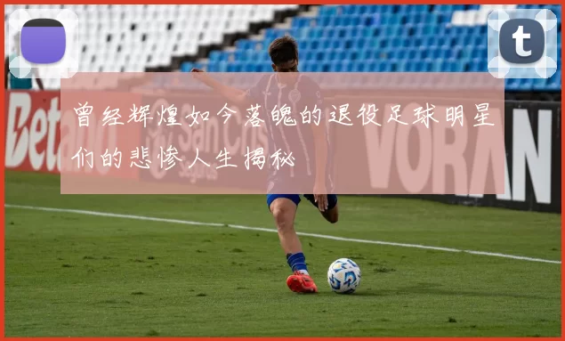 曾经辉煌如今落魄的退役足球明星们的悲惨人生揭秘