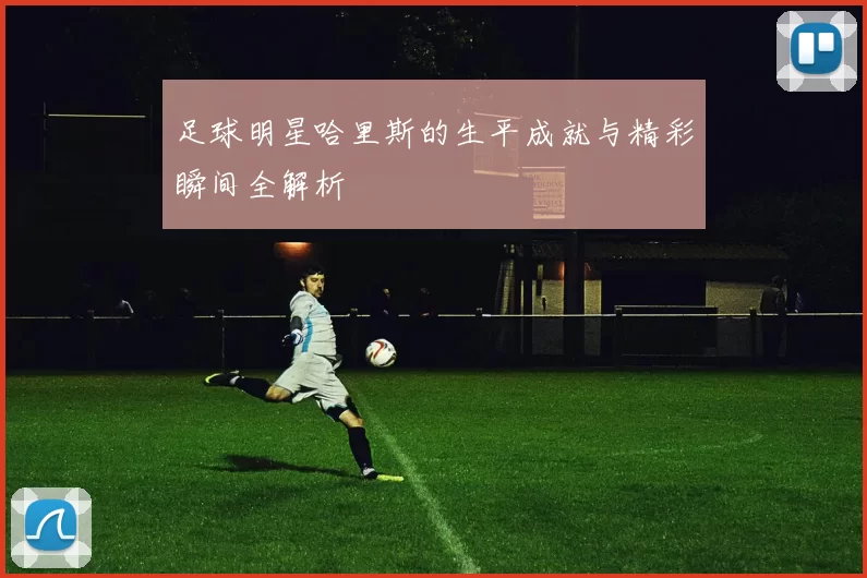 足球明星哈里斯的生平成就与精彩瞬间全解析