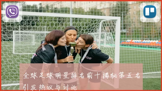 全球足球明星排名前十揭秘第五名引发热议与讨论