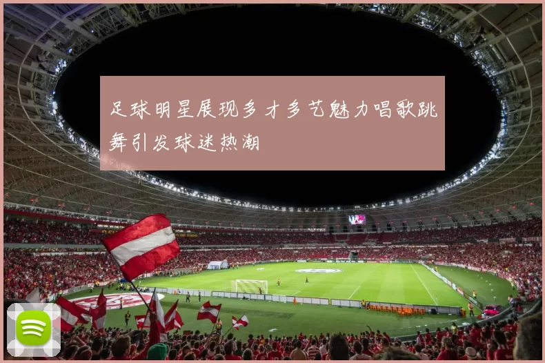 足球明星展现多才多艺魅力唱歌跳舞引发球迷热潮