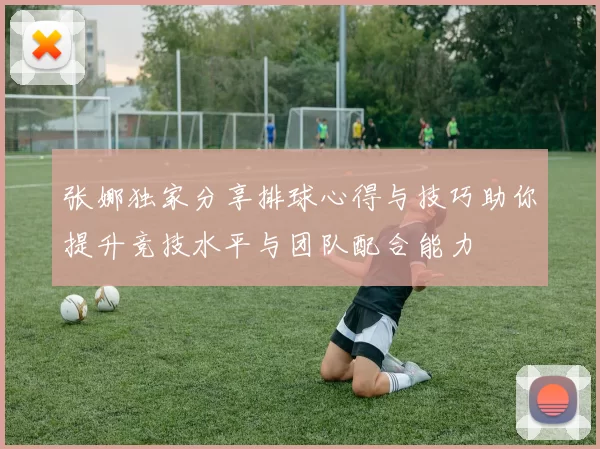 张娜独家分享排球心得与技巧助你提升竞技水平与团队配合能力