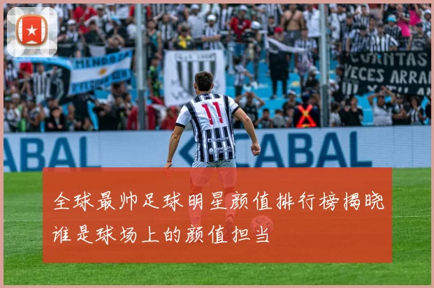 全球最帅足球明星颜值排行榜揭晓谁是球场上的颜值担当