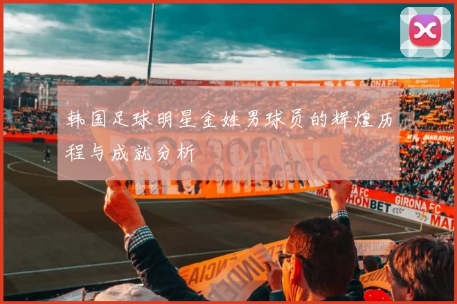 韩国足球明星金姓男球员的辉煌历程与成就分析