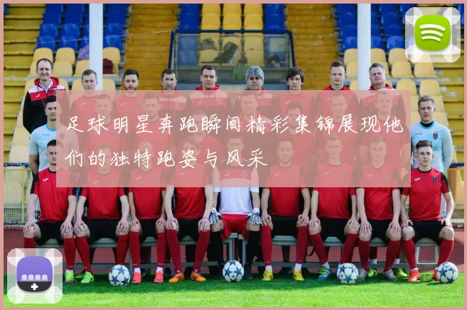 足球明星奔跑瞬间精彩集锦展现他们的独特跑姿与风采