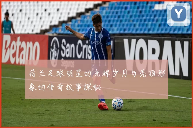 荷兰足球明星的光辉岁月与秃顶形象的传奇故事探秘