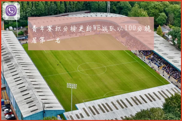 青年赛积分榜更新WE战队以100分稳居第一名