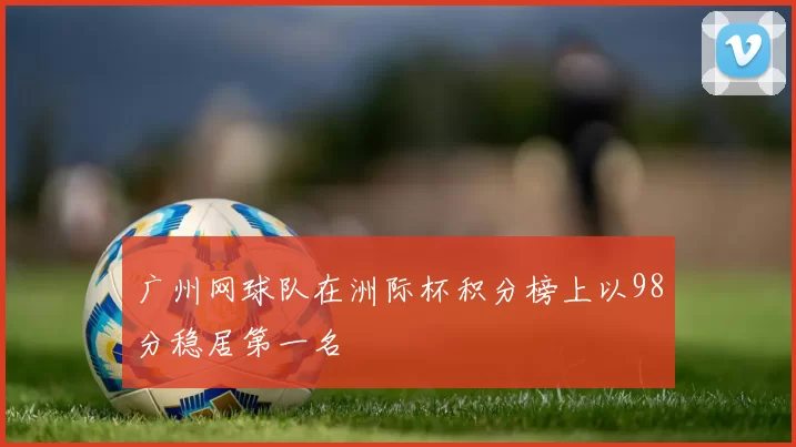 广州网球队在洲际杯积分榜上以98分稳居第一名