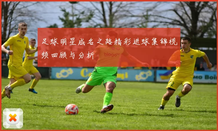 足球明星成名之路精彩进球集锦视频回顾与分析