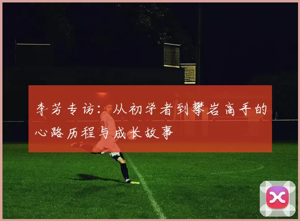 李芳专访：从初学者到攀岩高手的心路历程与成长故事