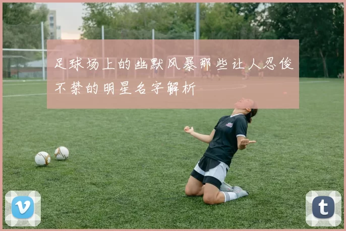 足球场上的幽默风暴那些让人忍俊不禁的明星名字解析