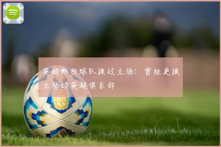 英超哪些球队换过主场：曾经更换主场的英超俱乐部