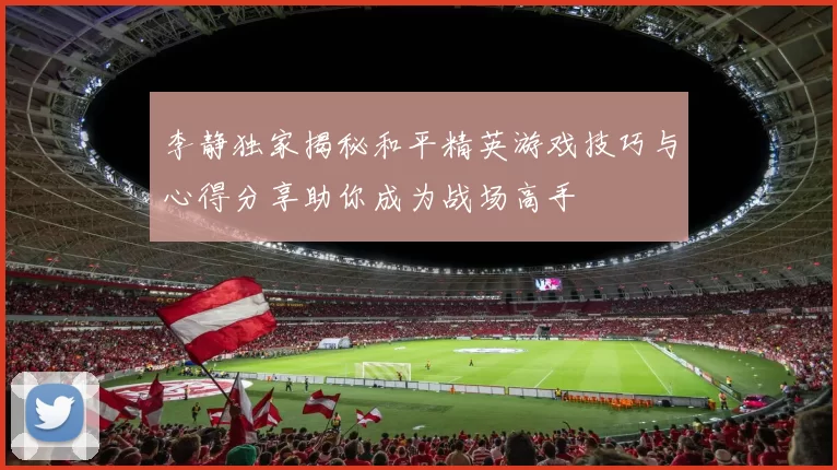 李静独家揭秘和平精英游戏技巧与心得分享助你成为战场高手