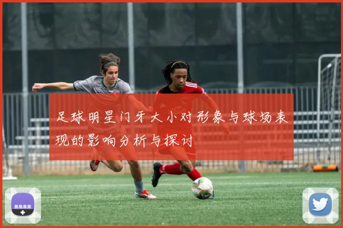 足球明星门牙大小对形象与球场表现的影响分析与探讨