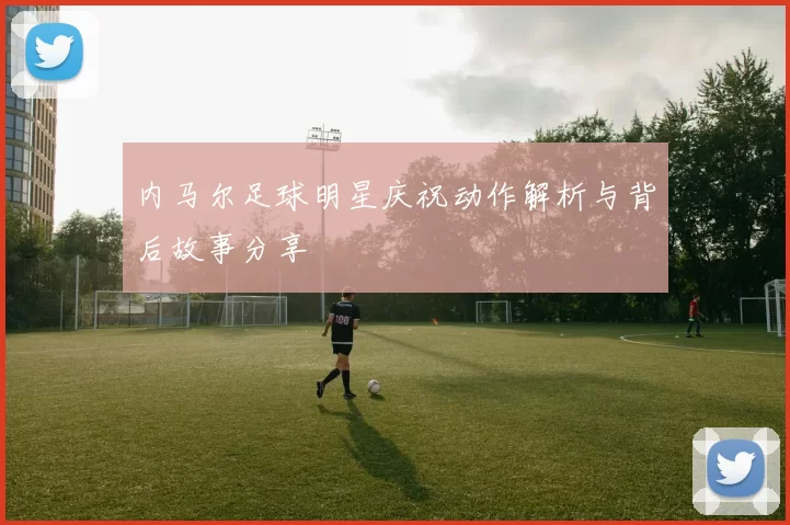 内马尔足球明星庆祝动作解析与背后故事分享