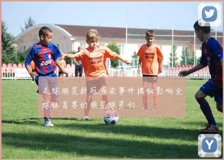 足球明星新冠感染事件揭秘影响全球体育界的明星球员们