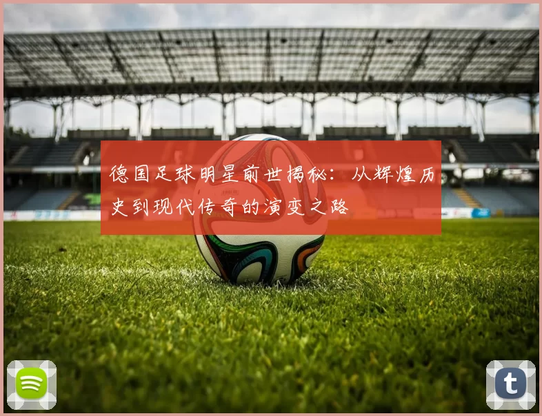 德国足球明星前世揭秘：从辉煌历史到现代传奇的演变之路