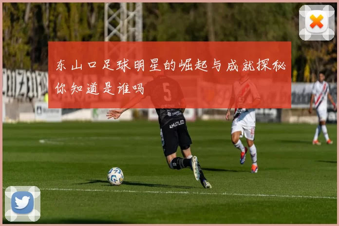 东山口足球明星的崛起与成就探秘你知道是谁吗