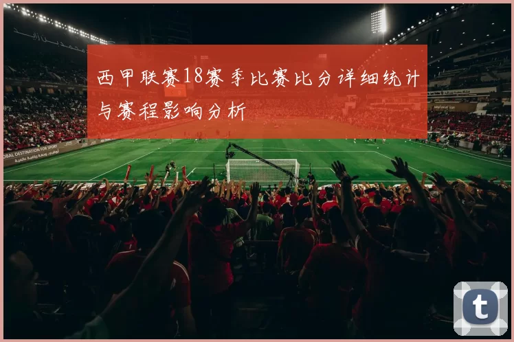 西甲联赛18赛季比赛比分详细统计与赛程影响分析