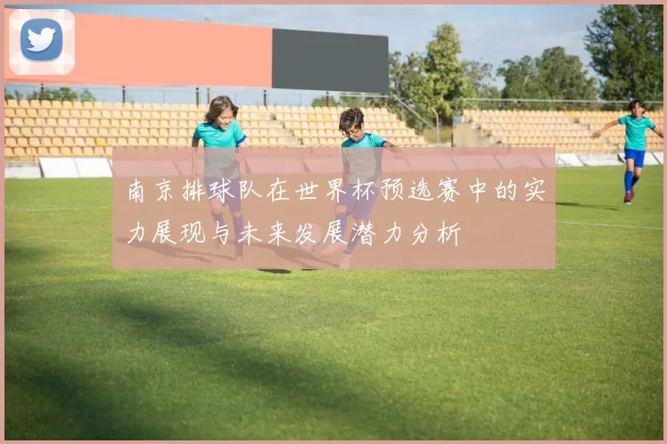 南京排球队在世界杯预选赛中的实力展现与未来发展潜力分析