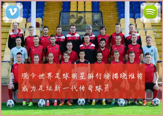 现今世界足球明星排行榜揭晓谁将成为足坛新一代传奇球员