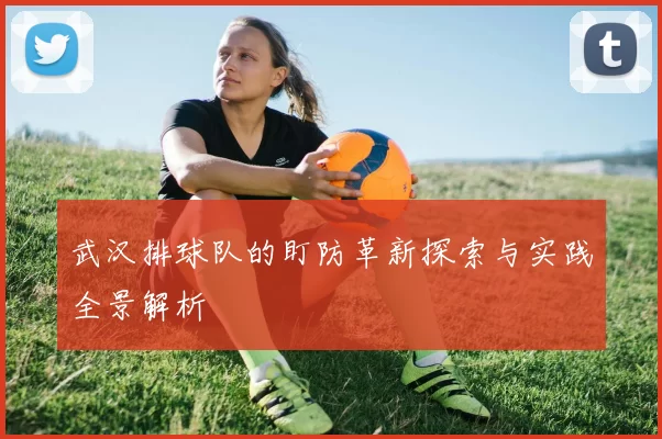 武汉排球队的盯防革新探索与实践全景解析
