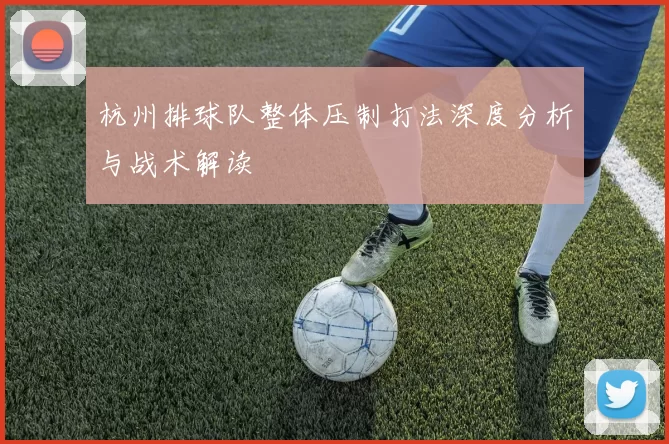 杭州排球队整体压制打法深度分析与战术解读