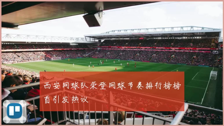 西安网球队荣登网球节奏排行榜榜首引发热议