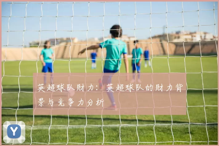 英超球队财力：英超球队的财力背景与竞争力分析