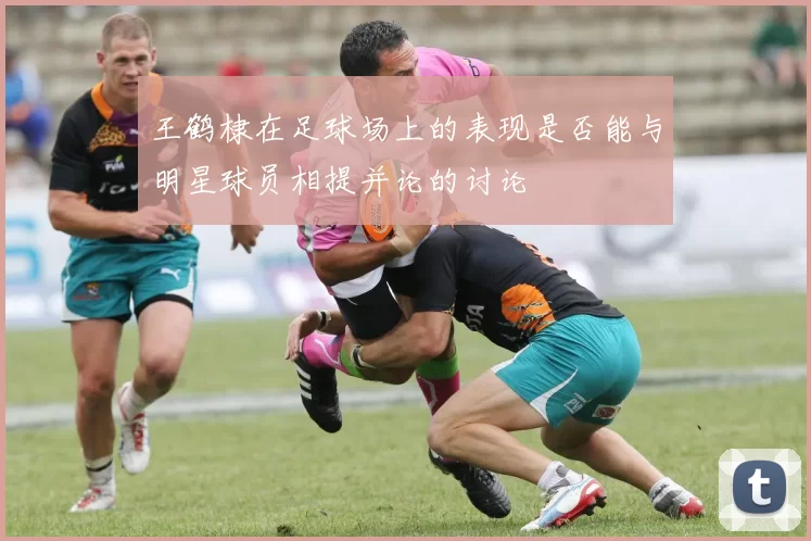 王鹤棣在足球场上的表现是否能与明星球员相提并论的讨论