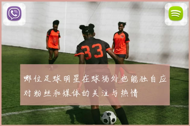 哪位足球明星在球场外也能独自应对粉丝和媒体的关注与热情