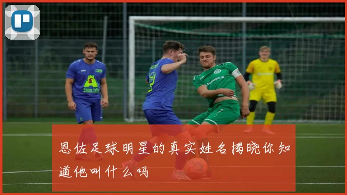 恩佐足球明星的真实姓名揭晓你知道他叫什么吗