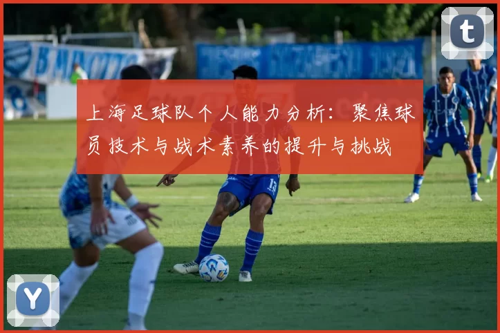 上海足球队个人能力分析：聚焦球员技术与战术素养的提升与挑战