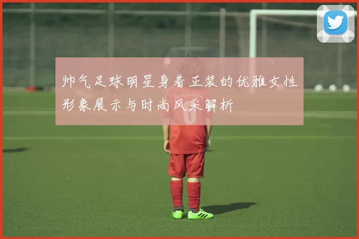 帅气足球明星身着正装的优雅女性形象展示与时尚风采解析