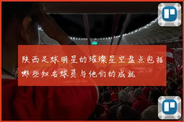陕西足球明星的璀璨星空盘点包括哪些知名球员与他们的成就