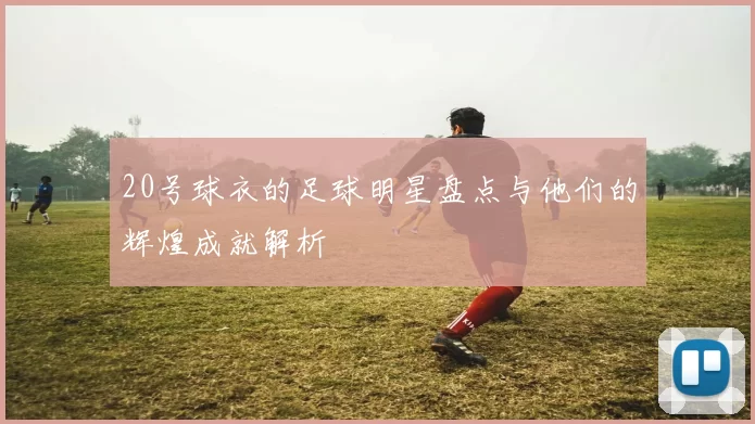 20号球衣的足球明星盘点与他们的辉煌成就解析