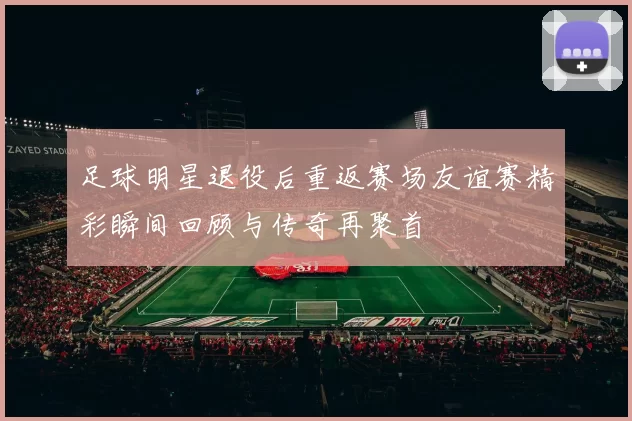 足球明星退役后重返赛场友谊赛精彩瞬间回顾与传奇再聚首