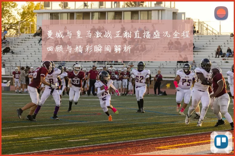 曼城与皇马激战正酣直播盛况全程回顾与精彩瞬间解析