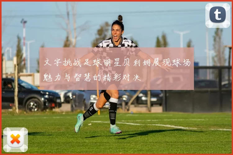 文字挑战足球明星贝利姆展现球场魅力与智慧的精彩对决