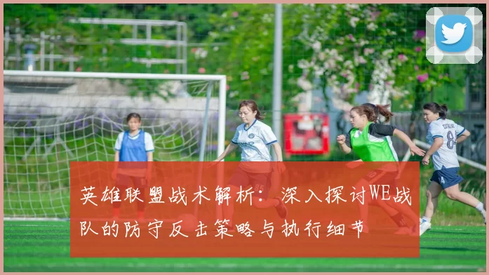 英雄联盟战术解析：深入探讨WE战队的防守反击策略与执行细节