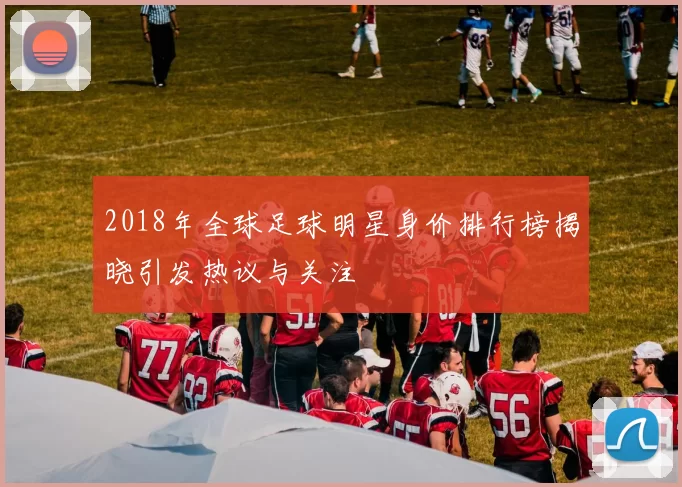 2018年全球足球明星身价排行榜揭晓引发热议与关注