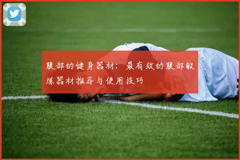 腹部的健身器材：最有效的腹部锻炼器材推荐与使用技巧