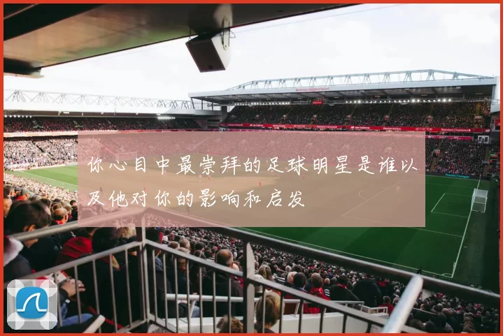 你心目中最崇拜的足球明星是谁以及他对你的影响和启发