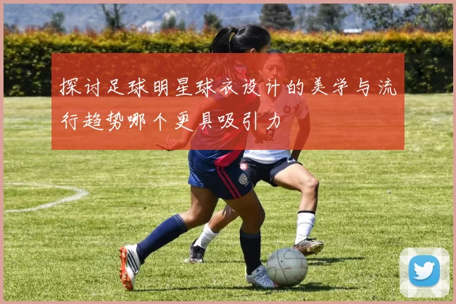 探讨足球明星球衣设计的美学与流行趋势哪个更具吸引力